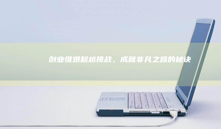 创业维艰：超越挑战，成就非凡之路的秘诀