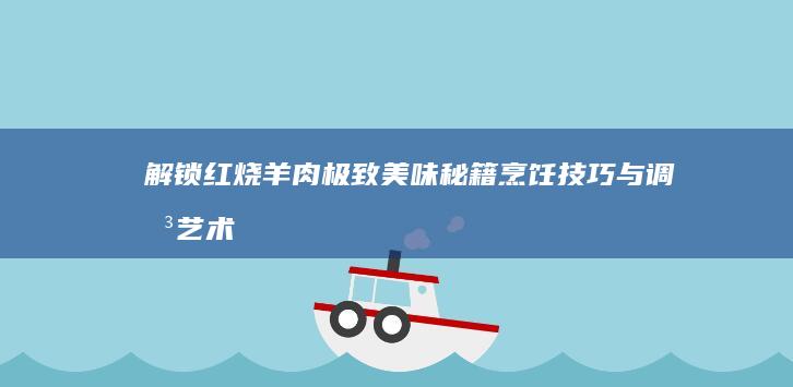 解锁红烧羊肉极致美味秘籍：烹饪技巧与调味艺术